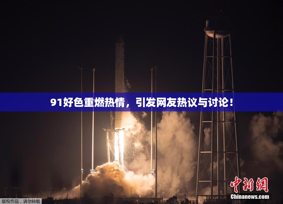 91好色重燃热情，引发网友热议与讨论！