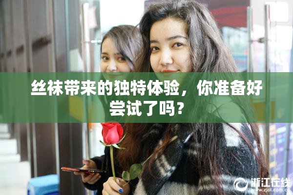 丝袜带来的独特体验，你准备好尝试了吗？