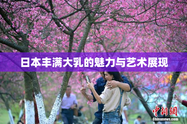 日本丰满大乳的魅力与艺术展现