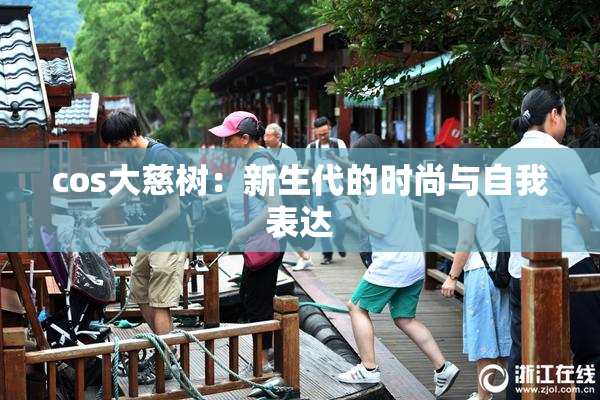 cos大慈树：新生代的时尚与自我表达