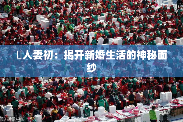 巜人妻初：揭开新婚生活的神秘面纱
