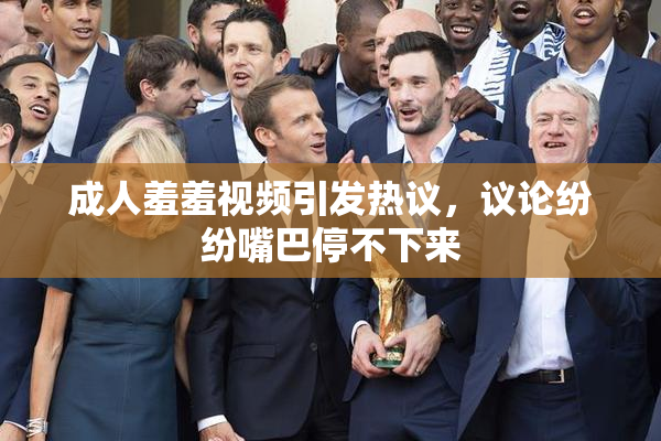 成人羞羞视频引发热议，议论纷纷嘴巴停不下来
