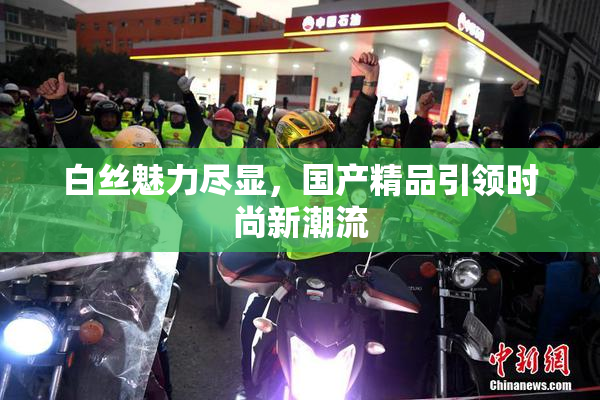 白丝魅力尽显，国产精品引领时尚新潮流