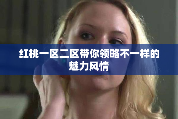 红桃一区二区带你领略不一样的魅力风情