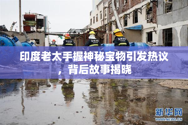 印度老太手握神秘宝物引发热议，背后故事揭晓
