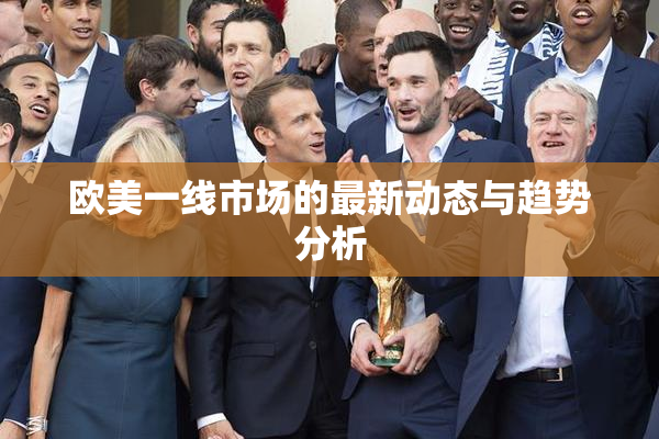 欧美一线市场的最新动态与趋势分析