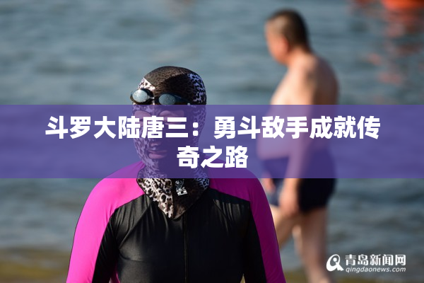 斗罗大陆唐三：勇斗敌手成就传奇之路
