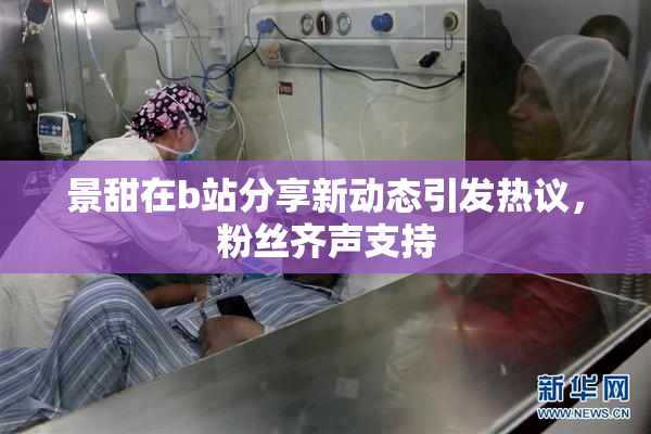 景甜在b站分享新动态引发热议，粉丝齐声支持