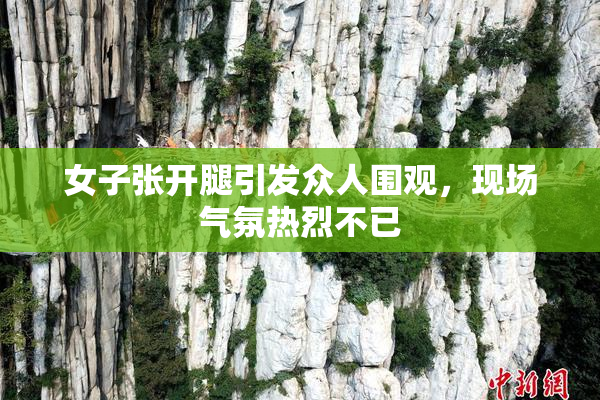 女子张开腿引发众人围观，现场气氛热烈不已
