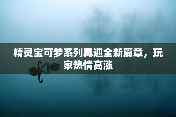 精灵宝可梦系列再迎全新篇章，玩家热情高涨