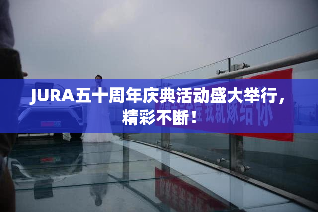 JURA五十周年庆典活动盛大举行，精彩不断！