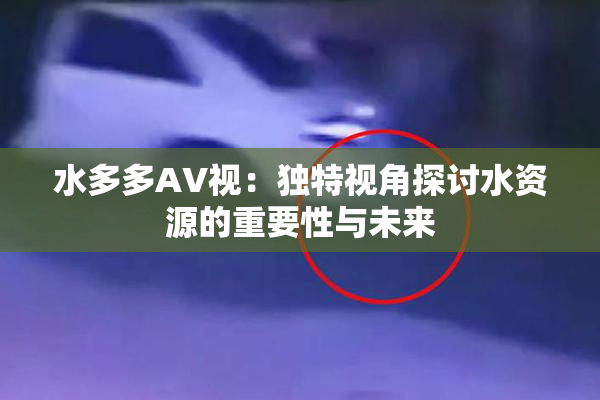水多多AV视：独特视角探讨水资源的重要性与未来