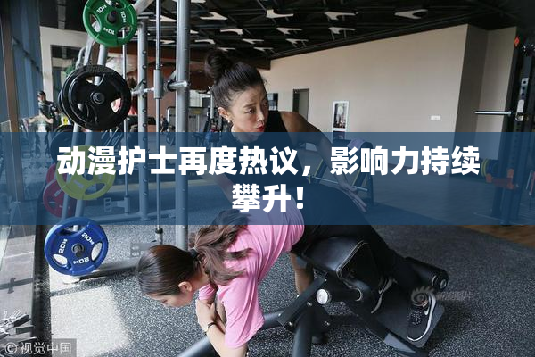 动漫护士再度热议，影响力持续攀升！