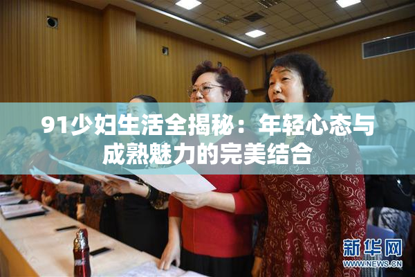91少妇生活全揭秘：年轻心态与成熟魅力的完美结合