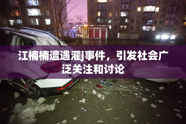 江楠楠遭遇灌j事件，引发社会广泛关注和讨论