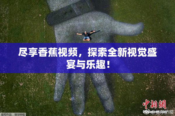尽享香蕉视频，探索全新视觉盛宴与乐趣！