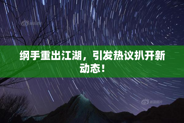 纲手重出江湖，引发热议扒开新动态！