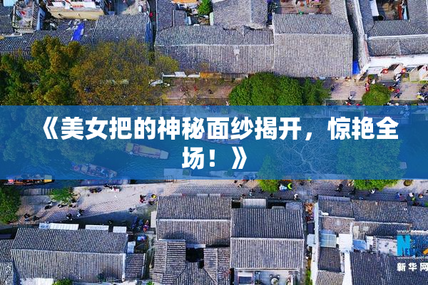 《美女把的神秘面纱揭开，惊艳全场！》