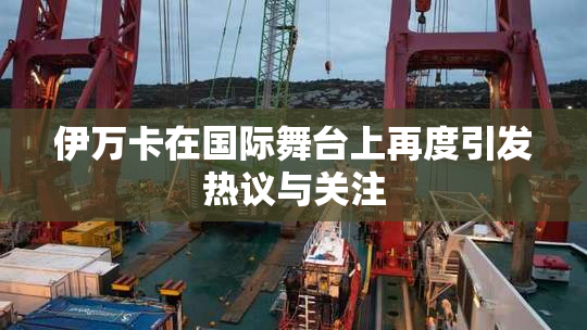 伊万卡在国际舞台上再度引发热议与关注