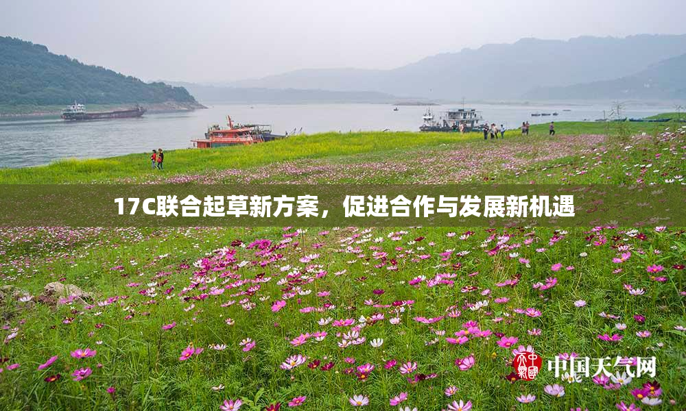 17C联合起草新方案，促进合作与发展新机遇