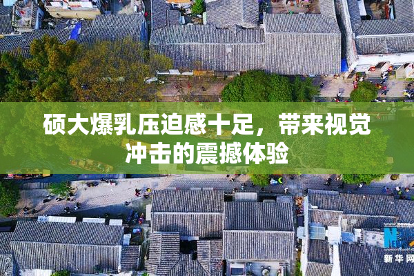 硕大爆乳压迫感十足，带来视觉冲击的震撼体验