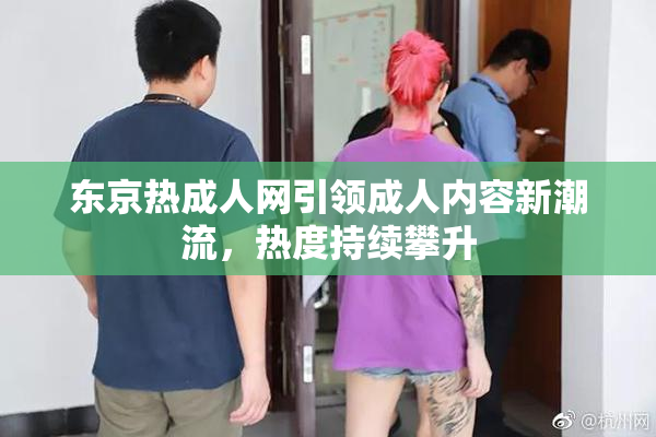 东京热成人网引领成人内容新潮流，热度持续攀升