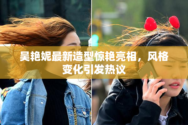 吴艳妮最新造型惊艳亮相，风格变化引发热议