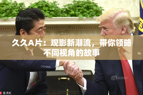久久A片：观影新潮流，带你领略不同视角的故事