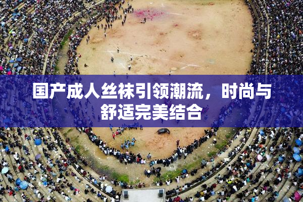 国产成人丝袜引领潮流，时尚与舒适完美结合