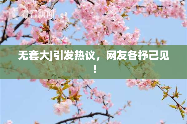 无套大j引发热议，网友各抒己见！