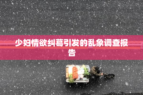 少妇情欲纠葛引发的乱象调查报告