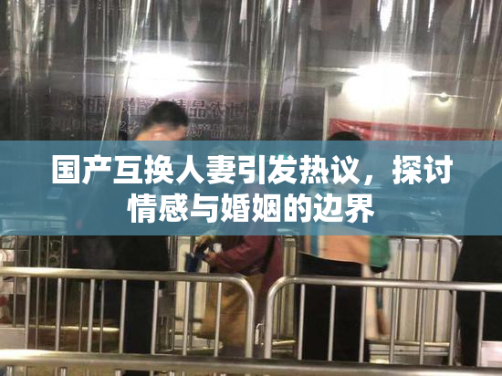 国产互换人妻引发热议，探讨情感与婚姻的边界
