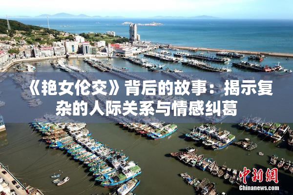 《艳女伦交》背后的故事：揭示复杂的人际关系与情感纠葛
