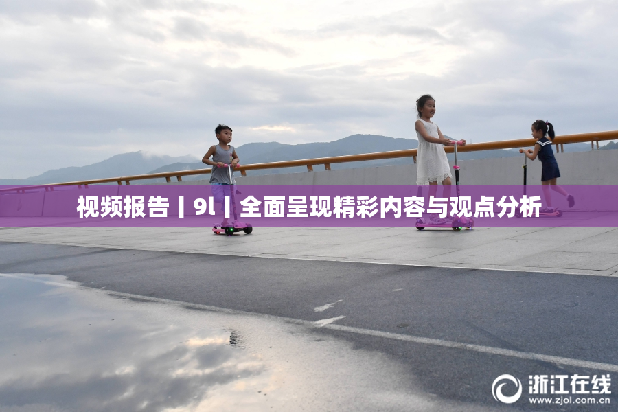 视频报告丨9l丨全面呈现精彩内容与观点分析