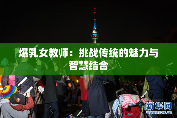 爆乳女教师：挑战传统的魅力与智慧结合