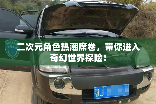 二次元角色热潮席卷，带你进入奇幻世界探险！