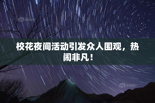 校花夜间活动引发众人围观，热闹非凡！