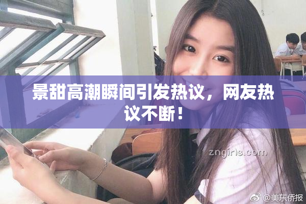 景甜高潮瞬间引发热议，网友热议不断！
