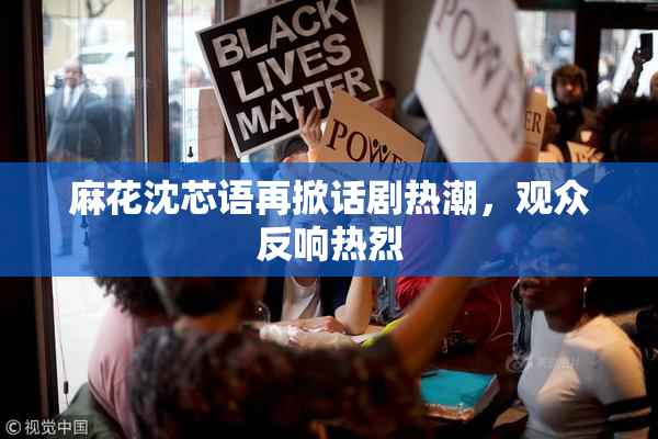 麻花沈芯语再掀话剧热潮，观众反响热烈