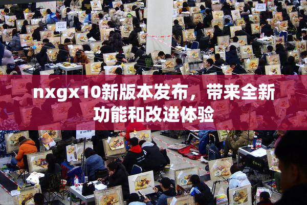 nxgx10新版本发布，带来全新功能和改进体验
