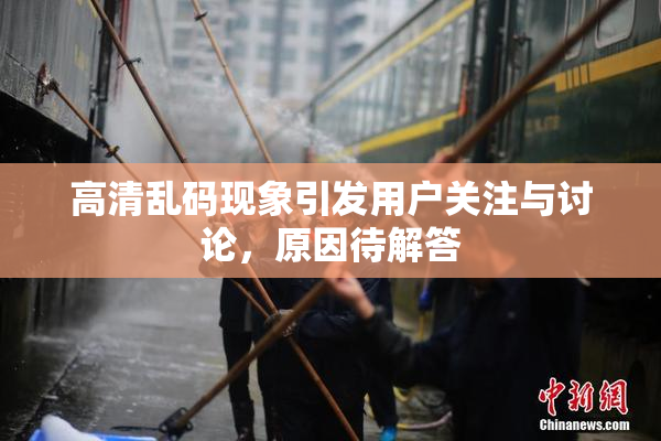 高清乱码现象引发用户关注与讨论，原因待解答
