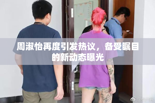 周淑怡再度引发热议，备受瞩目的新动态曝光