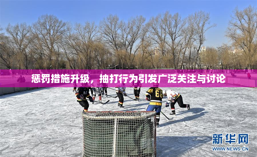 惩罚措施升级，抽打行为引发广泛关注与讨论