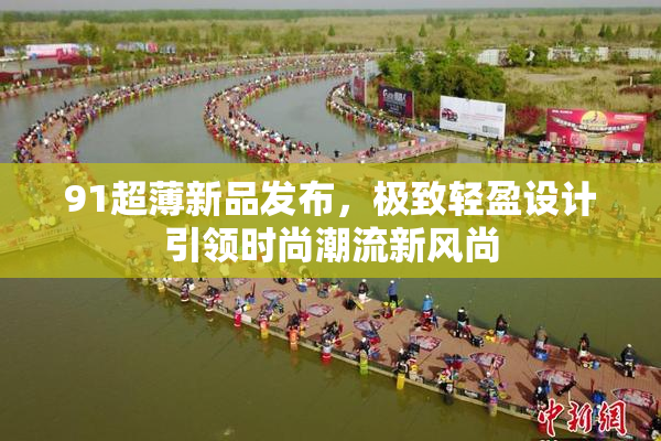 91超薄新品发布，极致轻盈设计引领时尚潮流新风尚