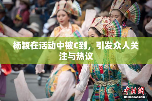 杨颖在活动中被C到，引发众人关注与热议