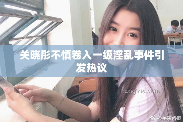 关晓彤不慎卷入一级淫乱事件引发热议