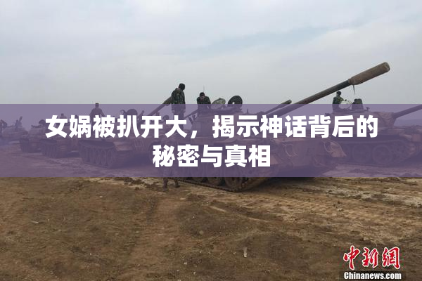 女娲被扒开大，揭示神话背后的秘密与真相
