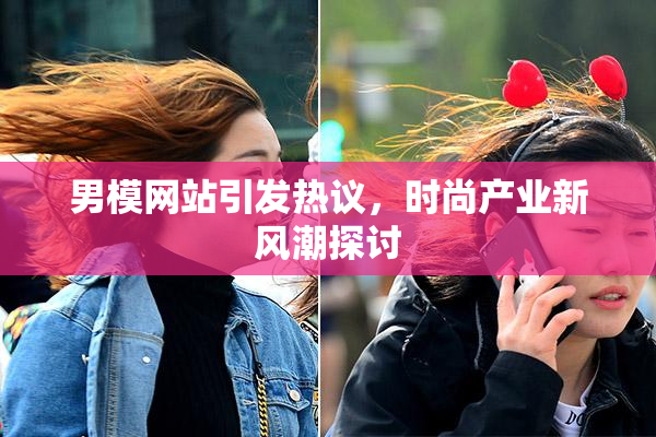 男模网站引发热议，时尚产业新风潮探讨