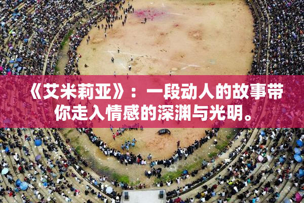 《艾米莉亚》：一段动人的故事带你走入情感的深渊与光明。