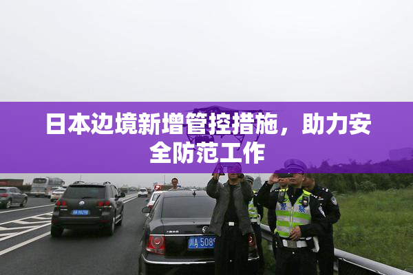 日本边境新增管控措施，助力安全防范工作